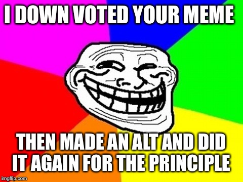 I DOWN VOTED YOUR MEME THEN MADE AN ALT AND DID IT AGAIN FOR THE PRINCIPLE | made w/ Imgflip meme maker