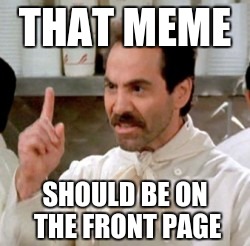 Soup Nazi | THAT MEME SHOULD BE ON THE FRONT PAGE | image tagged in soup nazi | made w/ Imgflip meme maker