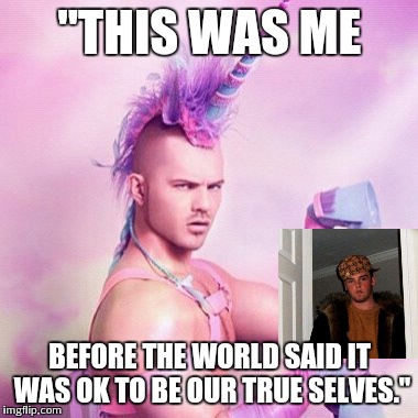 Unicorn MAN | "THIS WAS ME; BEFORE THE WORLD SAID IT WAS OK TO BE OUR TRUE SELVES." | image tagged in memes,unicorn man,scumbag steve | made w/ Imgflip meme maker