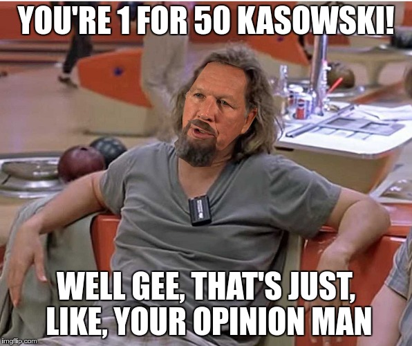 YOU'RE 1 FOR 50 KASOWSKI! WELL GEE, THAT'S JUST, LIKE, YOUR OPINION MAN | image tagged in The_Donald | made w/ Imgflip meme maker