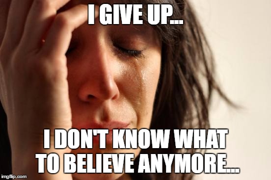 First World Problems Meme | I GIVE UP... I DON'T KNOW WHAT TO BELIEVE ANYMORE... | image tagged in memes,first world problems | made w/ Imgflip meme maker