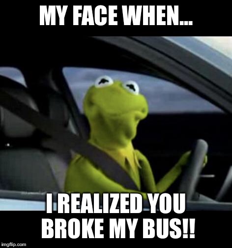 Kermit Driving | MY FACE WHEN... I REALIZED YOU BROKE MY BUS!! | image tagged in kermit driving | made w/ Imgflip meme maker