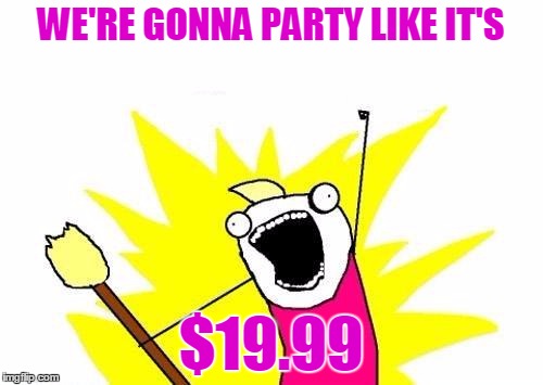 X All The Y Meme | WE'RE GONNA PARTY LIKE IT'S $19.99 | image tagged in memes,x all the y | made w/ Imgflip meme maker