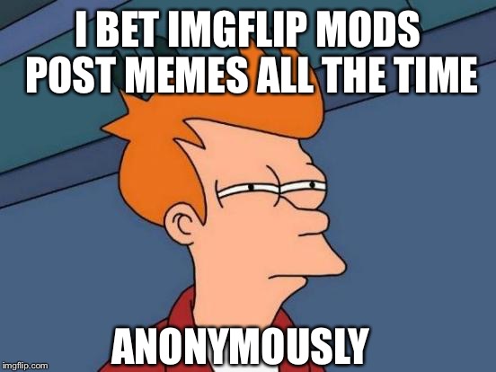 Fry contemplates imgflip again | I BET IMGFLIP MODS POST MEMES ALL THE TIME; ANONYMOUSLY | image tagged in memes,futurama fry,imgflip | made w/ Imgflip meme maker