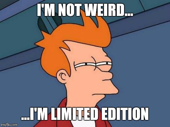 this is for my daughter who called me weird for having a meme habit,probably right though ;) | I'M NOT WEIRD... ...I'M LIMITED EDITION | image tagged in memes,futurama fry | made w/ Imgflip meme maker