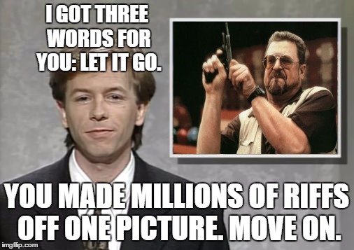David Spade: Hollywood Minute | I GOT THREE WORDS FOR YOU: LET IT GO. YOU MADE MILLIONS OF RIFFS OFF ONE PICTURE. MOVE ON. | image tagged in david spade hollywood minute,am i the only one around here | made w/ Imgflip meme maker