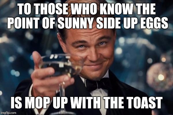 Leonardo Dicaprio Cheers | TO THOSE WHO KNOW THE POINT OF SUNNY SIDE UP EGGS; IS MOP UP WITH THE TOAST | image tagged in memes,leonardo dicaprio cheers | made w/ Imgflip meme maker