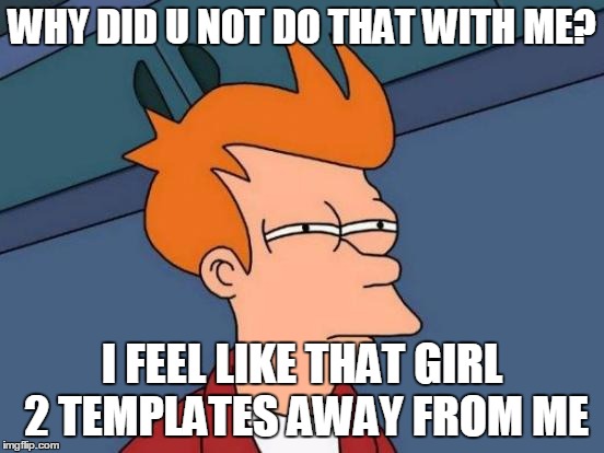 Futurama Fry Meme | WHY DID U NOT DO THAT WITH ME? I FEEL LIKE THAT GIRL 2 TEMPLATES AWAY FROM ME | image tagged in memes,futurama fry | made w/ Imgflip meme maker