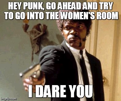 Say That Again I Dare You | HEY PUNK, GO AHEAD AND TRY TO GO INTO THE WOMEN'S ROOM; I DARE YOU | image tagged in memes,say that again i dare you | made w/ Imgflip meme maker