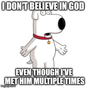 Family Guy Brian | I DON'T BELIEVE IN GOD; EVEN THOUGH I'VE MET HIM MULTIPLE TIMES | image tagged in memes,family guy brian | made w/ Imgflip meme maker