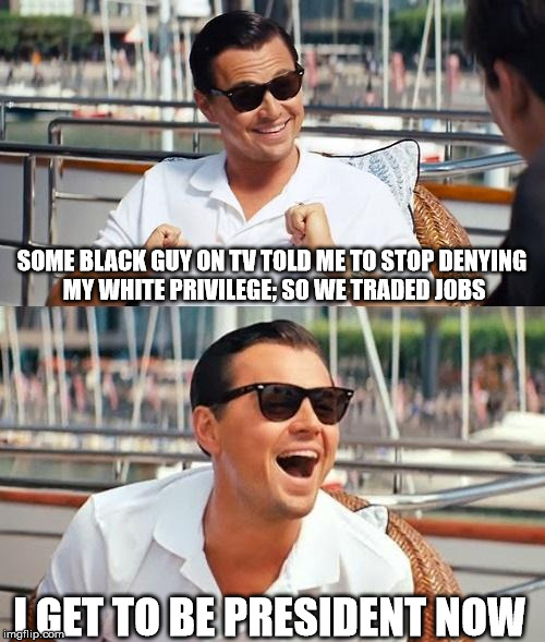 For the record, I'm actually Latino, lol. | SOME BLACK GUY ON TV TOLD ME TO STOP DENYING MY WHITE PRIVILEGE; SO WE TRADED JOBS; I GET TO BE PRESIDENT NOW | image tagged in memes,leonardo dicaprio wolf of wall street | made w/ Imgflip meme maker