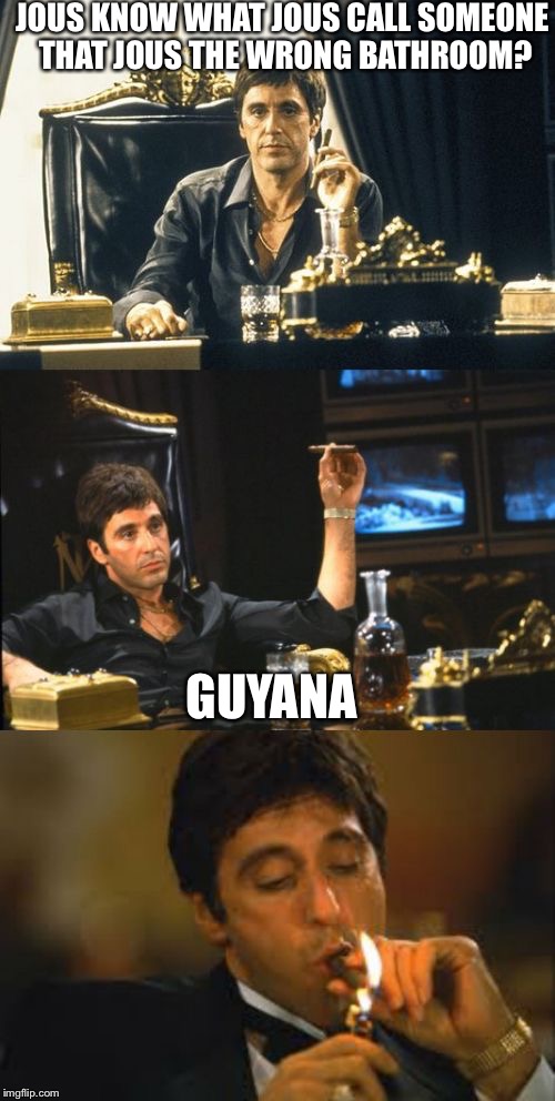 bad pun scarface | JOUS KNOW WHAT JOUS CALL SOMEONE THAT JOUS THE WRONG BATHROOM? GUYANA | image tagged in bad pun scarface | made w/ Imgflip meme maker