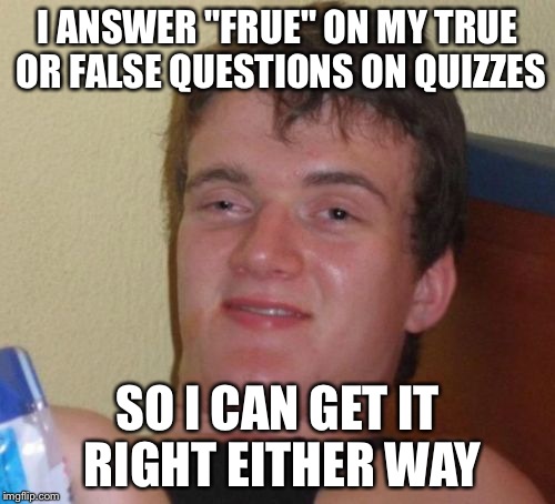 10 Guy Meme | I ANSWER "FRUE" ON MY TRUE OR FALSE QUESTIONS ON QUIZZES; SO I CAN GET IT RIGHT EITHER WAY | image tagged in memes,10 guy | made w/ Imgflip meme maker