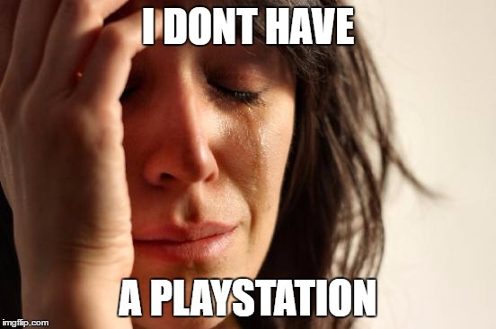 First World Problems Meme | I DONT HAVE; A PLAYSTATION | image tagged in memes,first world problems | made w/ Imgflip meme maker