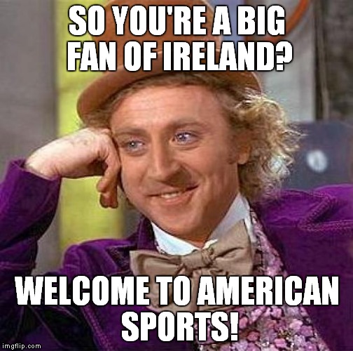 Creepy Condescending Wonka Meme | SO YOU'RE A BIG FAN OF IRELAND? WELCOME TO AMERICAN SPORTS! | image tagged in memes,creepy condescending wonka | made w/ Imgflip meme maker
