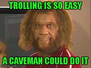 TROLLING IS SO EASY A CAVEMAN COULD DO IT | made w/ Imgflip meme maker