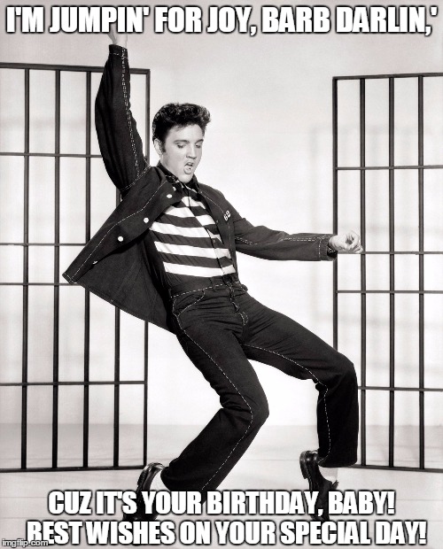 Elvis | I'M JUMPIN' FOR JOY, BARB DARLIN,'; CUZ IT'S YOUR BIRTHDAY, BABY!  BEST WISHES ON YOUR SPECIAL DAY! | image tagged in elvis | made w/ Imgflip meme maker