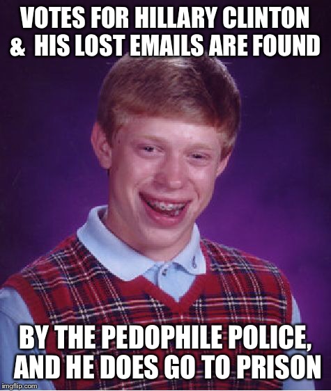 Bad Luck Brian Meme | VOTES FOR HILLARY CLINTON &  HIS LOST EMAILS ARE FOUND BY THE PEDOPHILE POLICE, AND HE DOES GO TO PRISON | image tagged in memes,bad luck brian | made w/ Imgflip meme maker