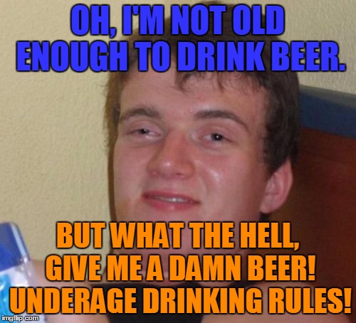 10 Guy Meme | OH, I'M NOT OLD ENOUGH TO DRINK BEER. BUT WHAT THE HELL, GIVE ME A DAMN BEER! UNDERAGE DRINKING RULES! | image tagged in memes,10 guy | made w/ Imgflip meme maker