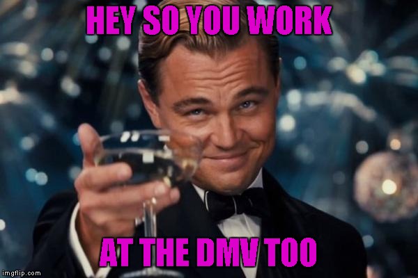 Leonardo Dicaprio Cheers Meme | HEY SO YOU WORK AT THE DMV TOO | image tagged in memes,leonardo dicaprio cheers | made w/ Imgflip meme maker