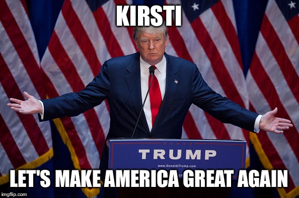 Donald Trump | KIRSTI; LET'S MAKE AMERICA GREAT AGAIN | image tagged in donald trump | made w/ Imgflip meme maker