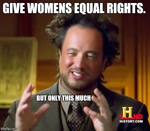 Ancient Aliens Meme | GIVE WOMENS EQUAL RIGHTS. BUT ONLY THIS MUCH | image tagged in memes,ancient aliens | made w/ Imgflip meme maker