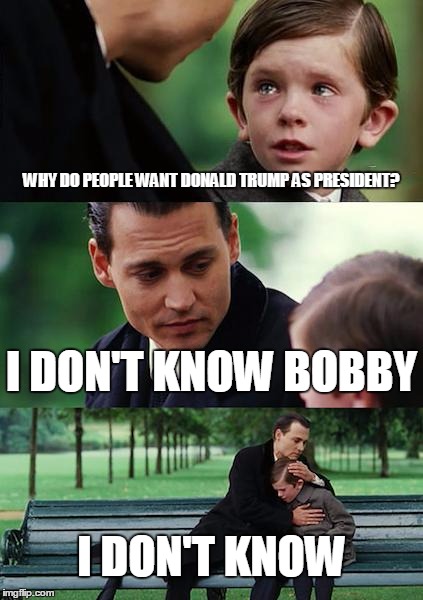 Finding Neverland Meme | WHY DO PEOPLE WANT DONALD TRUMP AS PRESIDENT? I DON'T KNOW BOBBY; I DON'T KNOW | image tagged in memes,finding neverland | made w/ Imgflip meme maker
