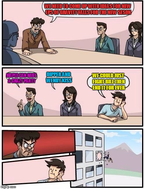 Boardroom Meeting Suggestion Meme | WE NEED TO COME UP WITH IDEAS FOR NEW EPS OF GRAVITY FALLS FOR THE NEW SESON; MAPLE CAN HAVE A CRAZY PARTY; DIPPER AND WENDY KISS; WE COULD JUST FIGHT BILL THEN END IT FOR EVER | image tagged in memes,boardroom meeting suggestion | made w/ Imgflip meme maker