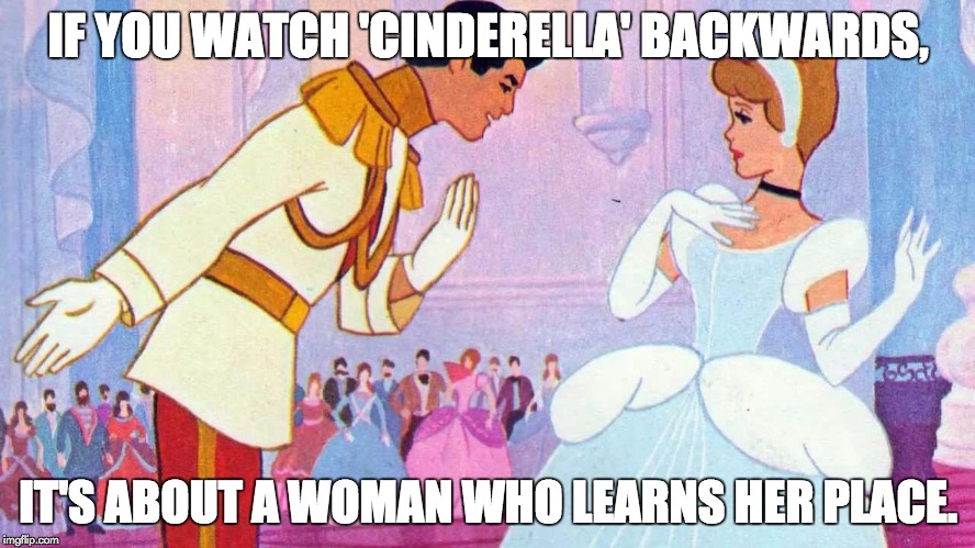 Politically Incorrect | IF YOU WATCH 'CINDERELLA' BACKWARDS, IT'S ABOUT A WOMAN WHO LEARNS HER PLACE. | image tagged in political correctness,women | made w/ Imgflip meme maker