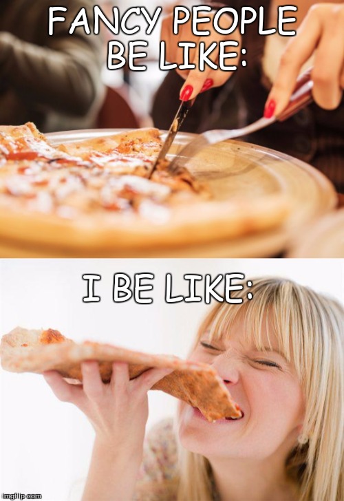 PIZZA FACT #1 |  FANCY PEOPLE BE LIKE:; I BE LIKE: | image tagged in so true memes,funny memes,pizza | made w/ Imgflip meme maker