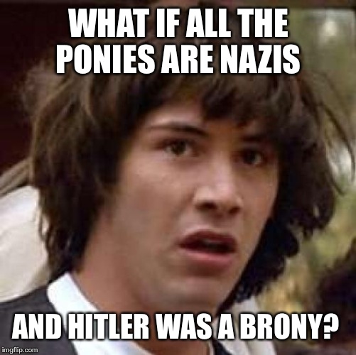 Conspiracy Keanu Meme | WHAT IF ALL THE PONIES ARE NAZIS AND HITLER WAS A BRONY? | image tagged in memes,conspiracy keanu | made w/ Imgflip meme maker