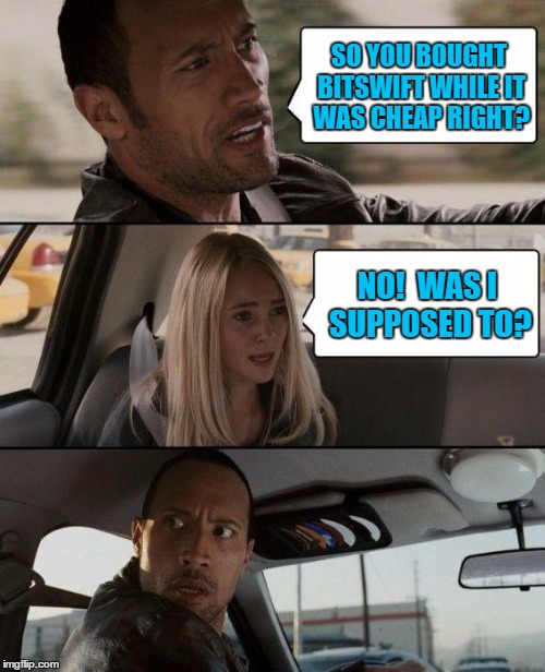The Rock Driving Meme | SO YOU BOUGHT BITSWIFT WHILE IT WAS CHEAP RIGHT? NO!  WAS I SUPPOSED TO? | image tagged in memes,the rock driving | made w/ Imgflip meme maker