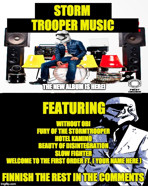 Storm trooper Music   | STORM; TROOPER MUSIC; THE NEW ALBUM IS HERE! FEATURING; WITHOUT OBI; FURY OF THE STORMTROOPER; HOTEL KAMINO; BEAUTY OF DISINTEGRATION; SLOW FIGHTER; WELCOME TO THE FIRST ORDER FT. ( YOUR NAME HERE ); FINNISH THE REST IN THE COMMENTS | image tagged in memes,star wars,stormtrooper,music | made w/ Imgflip meme maker