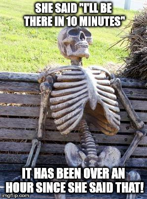 Waiting Skeleton | SHE SAID "I'LL BE THERE IN 10 MINUTES"; IT HAS BEEN OVER AN HOUR SINCE SHE SAID THAT! | image tagged in memes,waiting skeleton | made w/ Imgflip meme maker