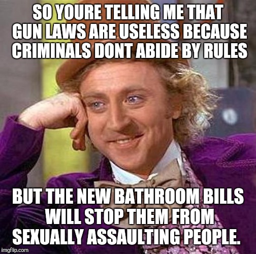 Creepy Condescending Wonka Meme | SO YOURE TELLING ME THAT GUN LAWS ARE USELESS BECAUSE CRIMINALS DONT ABIDE BY RULES; BUT THE NEW BATHROOM BILLS WILL STOP THEM FROM SEXUALLY ASSAULTING PEOPLE. | image tagged in memes,creepy condescending wonka | made w/ Imgflip meme maker