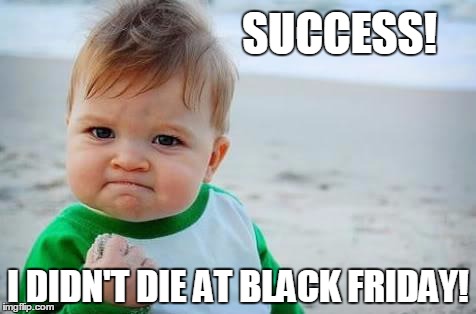 Fist pump baby | SUCCESS! I DIDN'T DIE AT BLACK FRIDAY! | image tagged in fist pump baby | made w/ Imgflip meme maker