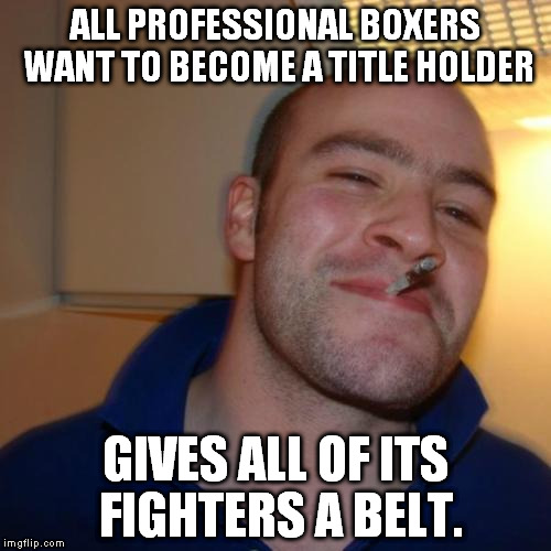 Good Guy Greg Meme | ALL PROFESSIONAL BOXERS WANT TO BECOME A TITLE HOLDER; GIVES ALL OF ITS FIGHTERS A BELT. | image tagged in memes,good guy greg | made w/ Imgflip meme maker