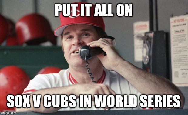 Pete Rose | PUT IT ALL ON; SOX V CUBS IN WORLD SERIES | image tagged in pete rose | made w/ Imgflip meme maker