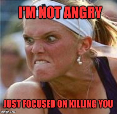 GOAL ORIENTED | I'M NOT ANGRY; JUST FOCUSED ON KILLING YOU | image tagged in angry woman,tennis | made w/ Imgflip meme maker