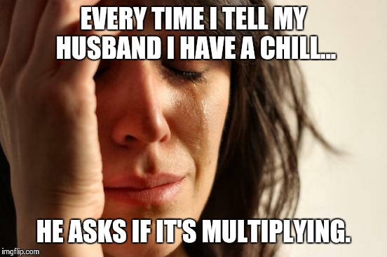 First World Problems | EVERY TIME I TELL MY HUSBAND I HAVE A CHILL... HE ASKS IF IT'S MULTIPLYING. | image tagged in memes,first world problems | made w/ Imgflip meme maker