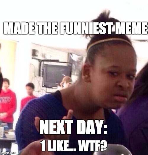 Black Girl Wat Meme | MADE THE FUNNIEST MEME; NEXT DAY:; 1 LIKE... WTF? | image tagged in memes,black girl wat | made w/ Imgflip meme maker