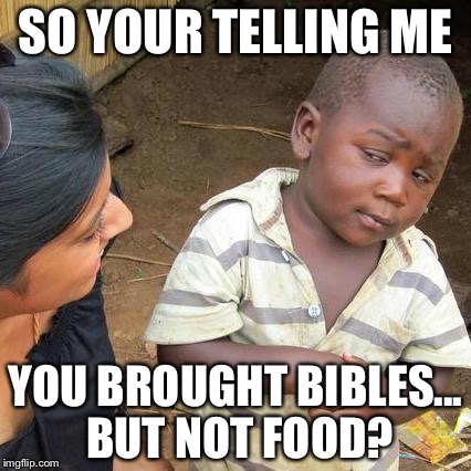 Third World Skeptical Kid Meme | SO YOUR TELLING ME; YOU BROUGHT BIBLES... BUT NOT FOOD? | image tagged in memes,third world skeptical kid | made w/ Imgflip meme maker