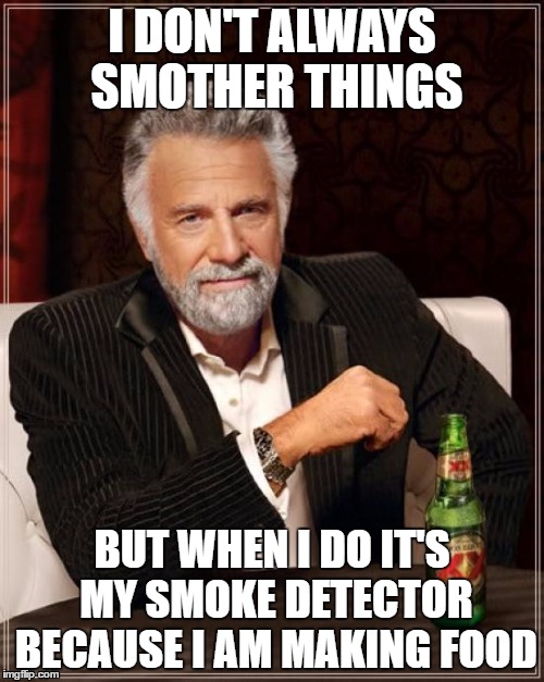 The Most Interesting Man In The World Meme | I DON'T ALWAYS SMOTHER THINGS; BUT WHEN I DO IT'S MY SMOKE DETECTOR BECAUSE I AM MAKING FOOD | image tagged in memes,the most interesting man in the world | made w/ Imgflip meme maker