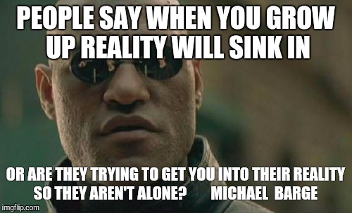 Matrix Morpheus | PEOPLE SAY WHEN YOU GROW UP REALITY WILL SINK IN; OR ARE THEY TRYING TO GET YOU INTO THEIR REALITY SO THEY AREN'T ALONE?        MICHAEL 
BARGE | image tagged in memes,matrix morpheus | made w/ Imgflip meme maker