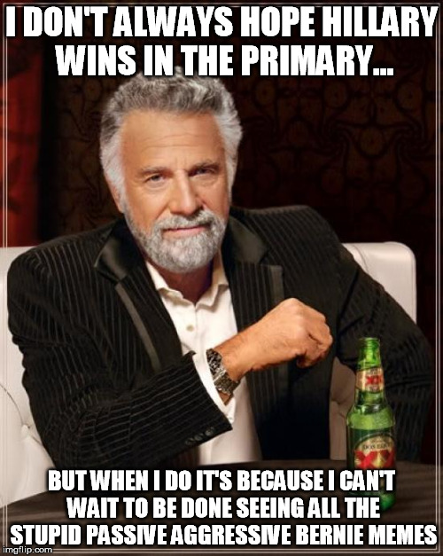 The Most Interesting Man In The World Meme | I DON'T ALWAYS HOPE HILLARY WINS IN THE PRIMARY... BUT WHEN I DO IT'S BECAUSE I CAN'T WAIT TO BE DONE SEEING ALL THE STUPID PASSIVE AGGRESSIVE BERNIE MEMES | image tagged in memes,the most interesting man in the world | made w/ Imgflip meme maker
