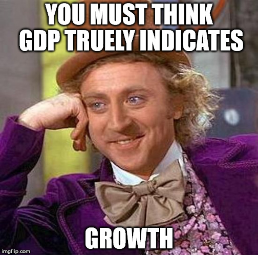Creepy Condescending Wonka Meme | YOU MUST THINK GDP TRUELY INDICATES; GROWTH | image tagged in memes,creepy condescending wonka | made w/ Imgflip meme maker