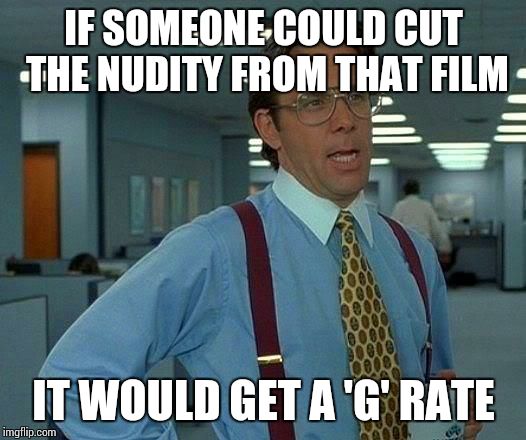 Cutting room floor | IF SOMEONE COULD CUT THE NUDITY FROM THAT FILM; IT WOULD GET A 'G' RATE | image tagged in memes,that would be great | made w/ Imgflip meme maker