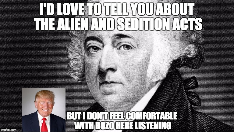 John Adams Vs. Donald Trump |  I'D LOVE TO TELL YOU ABOUT THE ALIEN AND SEDITION ACTS; BUT I DON'T FEEL COMFORTABLE WITH BOZO HERE LISTENING | image tagged in donald trump,election 2016 | made w/ Imgflip meme maker