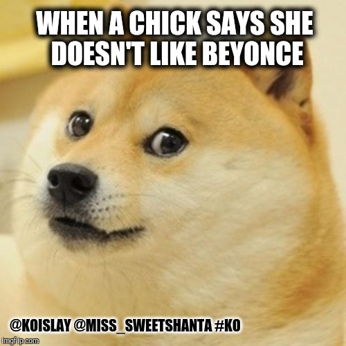 Doge Meme | WHEN A CHICK SAYS SHE DOESN'T LIKE BEYONCE; @KOISLAY @MISS_SWEETSHANTA #KO | image tagged in memes,doge | made w/ Imgflip meme maker