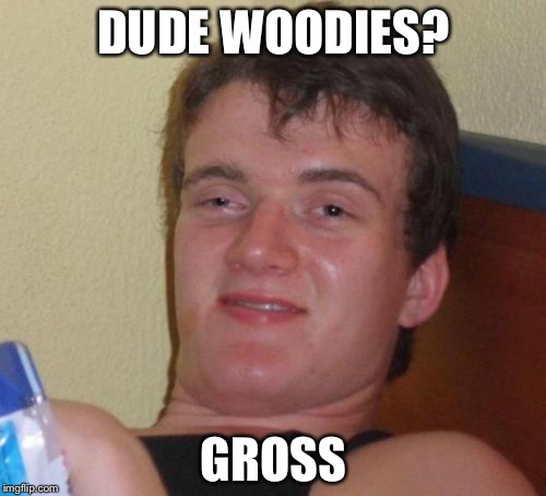 10 Guy Meme | DUDE WOODIES? GROSS | image tagged in memes,10 guy | made w/ Imgflip meme maker